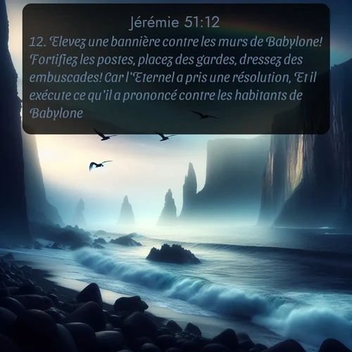 Segond Jérémie  ; image nature: image avec le verset biblique :Elevez une bannière contre les murs de Babylone! Fortifiez les postes, placez des gardes, dressez des embuscades! Car l&#039;Eternel a pris une résolution, Et il exécute ce qu&#039;il a prononcé contre les habitants de Babylone. ;  ; 51:12
