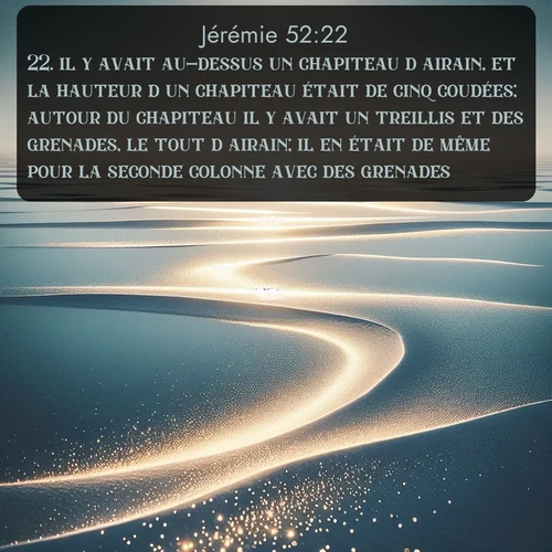 Segond Jérémie  ; image nature: image avec le verset biblique :il y avait au-dessus un chapiteau d&#039;airain, et la hauteur d&#039;un chapiteau était de cinq coudées; autour du chapiteau il y avait un treillis et des grenades, le tout d&#039;airain; il en était de même pour la seconde colonne avec des grenades. ;  ; 52:22