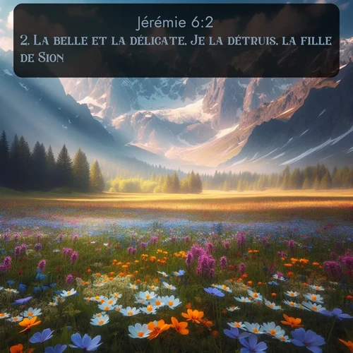 Segond Jérémie  ; image nature: image avec le verset biblique :La belle et la délicate, Je la détruis, la fille de Sion! ;  ; 6:2