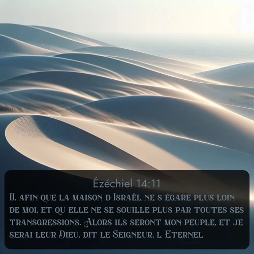 Segond Ézéchiel  ; image nature: image avec le verset biblique :afin que la maison d&#039;Israël ne s&#039;égare plus loin de moi, et qu&#039;elle ne se souille plus par toutes ses transgressions. Alors ils seront mon peuple, et je serai leur Dieu, dit le Seigneur, l&#039;Eternel. ;  ; 14:11