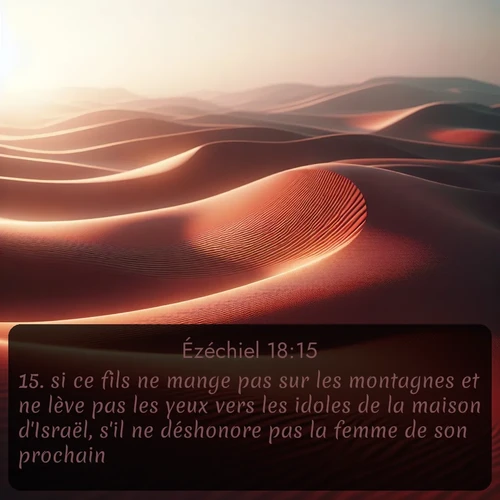 Segond Ézéchiel  ; image nature: image avec le verset biblique :si ce fils ne mange pas sur les montagnes et ne lève pas les yeux vers les idoles de la maison d&#039;Israël, s&#039;il ne déshonore pas la femme de son prochain, ;  ; 18:15