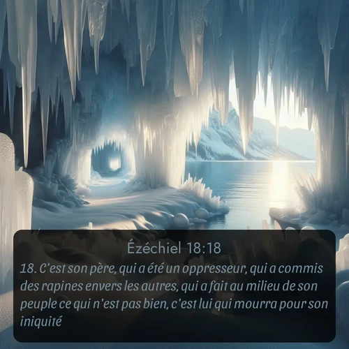Segond Ézéchiel  ; image nature: image avec le verset biblique :C&#039;est son père, qui a été un oppresseur, qui a commis des rapines envers les autres, qui a fait au milieu de son peuple ce qui n&#039;est pas bien, c&#039;est lui qui mourra pour son iniquité. ;  ; 18:18