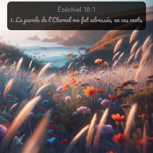 Segond Ézéchiel  ; image nature: image avec le verset biblique :La parole de l&#039;Eternel me fut adressée, en ces mots: ;  ; 18:1