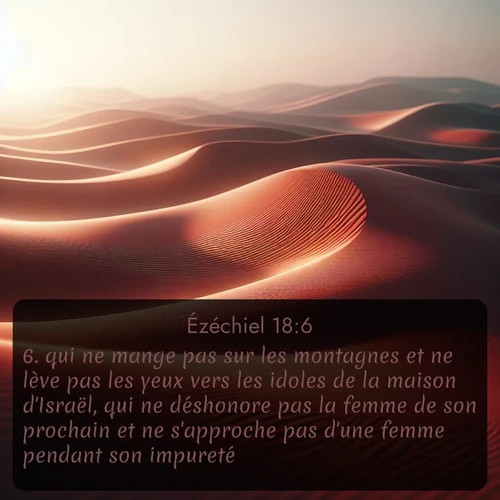Segond Ézéchiel  ; image nature: image avec le verset biblique :qui ne mange pas sur les montagnes et ne lève pas les yeux vers les idoles de la maison d&#039;Israël, qui ne déshonore pas la femme de son prochain et ne s&#039;approche pas d&#039;une femme pendant son impureté, ;  ; 18:6