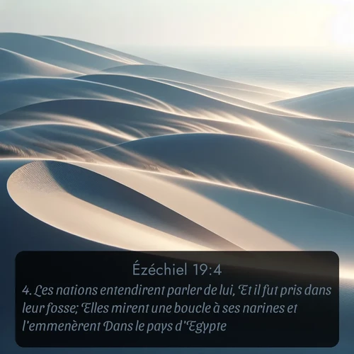 Segond Ézéchiel  ; image nature: image avec le verset biblique :Les nations entendirent parler de lui, Et il fut pris dans leur fosse; Elles mirent une boucle à ses narines et l&#039;emmenèrent Dans le pays d&#039;Egypte. ;  ; 19:4