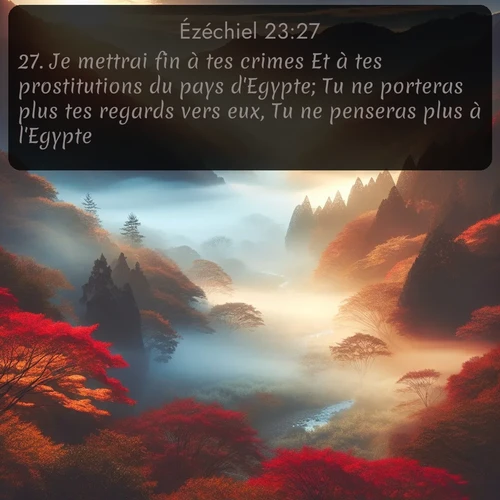 Segond Ézéchiel  ; image nature: image avec le verset biblique :Je mettrai fin à tes crimes Et à tes prostitutions du pays d&#039;Egypte; Tu ne porteras plus tes regards vers eux, Tu ne penseras plus à l&#039;Egypte. ;  ; 23:27