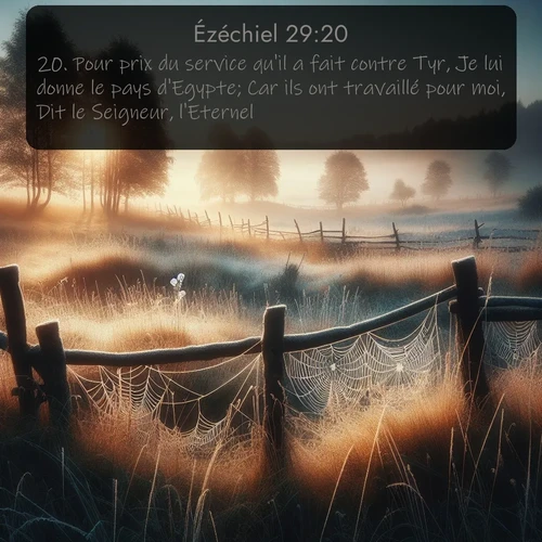 Segond Ézéchiel  ; image nature: image avec le verset biblique :Pour prix du service qu&#039;il a fait contre Tyr, Je lui donne le pays d&#039;Egypte; Car ils ont travaillé pour moi, Dit le Seigneur, l&#039;Eternel. ;  ; 29:20