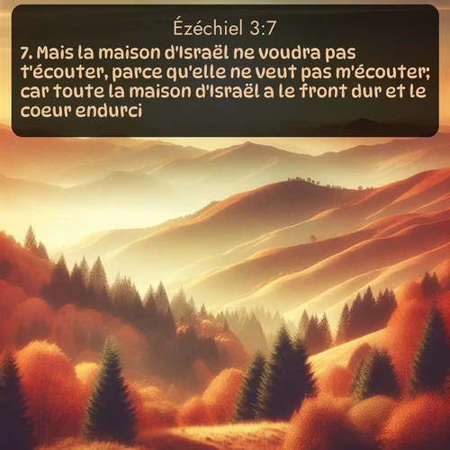 Segond Ézéchiel  ; image nature: image avec le verset biblique :Mais la maison d&#039;Israël ne voudra pas t&#039;écouter, parce qu&#039;elle ne veut pas m&#039;écouter; car toute la maison d&#039;Israël a le front dur et le coeur endurci. ;  ; 3:7