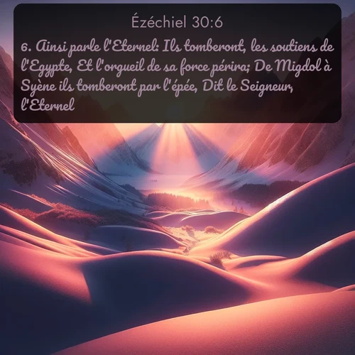 Segond Ézéchiel  ; image nature: image avec le verset biblique :Ainsi parle l&#039;Eternel: Ils tomberont, les soutiens de l&#039;Egypte, Et l&#039;orgueil de sa force périra; De Migdol à Syène ils tomberont par l&#039;épée, Dit le Seigneur, l&#039;Eternel. ;  ; 30:6
