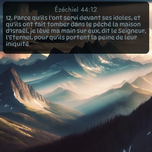 Segond Ézéchiel  ; image nature: image avec le verset biblique :Parce qu&#039;ils l&#039;ont servi devant ses idoles, et qu&#039;ils ont fait tomber dans le péché la maison d&#039;Israël, je lève ma main sur eux, dit le Seigneur, l&#039;Eternel, pour qu&#039;ils portent la peine de leur iniquité. ;  ; 44:12