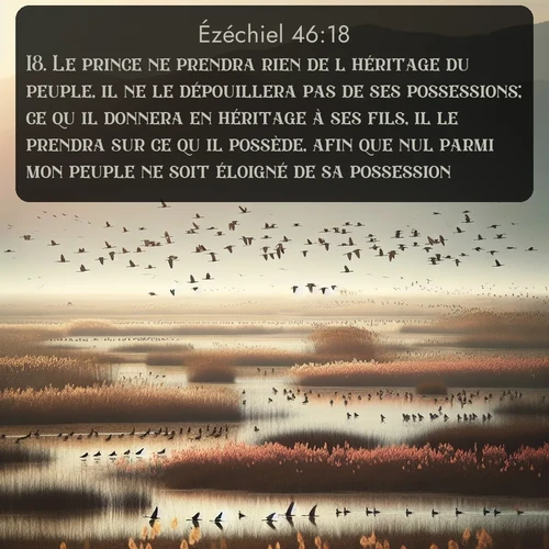 Segond Ézéchiel  ; image nature: image avec le verset biblique :Le prince ne prendra rien de l&#039;héritage du peuple, il ne le dépouillera pas de ses possessions; ce qu&#039;il donnera en héritage à ses fils, il le prendra sur ce qu&#039;il possède, afin que nul parmi mon peuple ne soit éloigné de sa possession. ;  ; 46:18