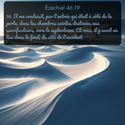 Segond Ézéchiel  ; image nature: image avec le verset biblique :Il me conduisit, par l&#039;entrée qui était à côté de la porte, dans les chambres saintes destinées aux sacrificateurs, vers le septentrion. Et voici, il y avait un lieu dans le fond, du côté de l&#039;occident. ;  ; 46:19