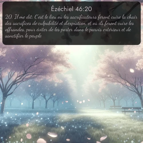Segond Ézéchiel  ; image nature: image avec le verset biblique :Il me dit: C&#039;est le lieu où les sacrificateurs feront cuire la chair des sacrifices de culpabilité et d&#039;expiation, et où ils feront cuire les offrandes, pour éviter de les porter dans le parvis extérieur et de sanctifier le peuple. ;  ; 46:20