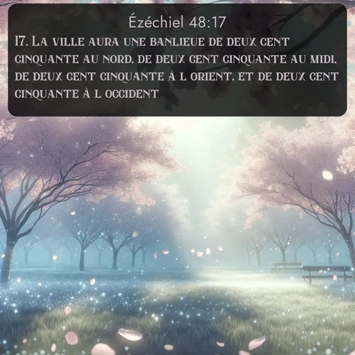 Segond Ézéchiel  ; image nature: image avec le verset biblique :La ville aura une banlieue de deux cent cinquante au nord, de deux cent cinquante au midi, de deux cent cinquante à l&#039;orient, et de deux cent cinquante à l&#039;occident. ;  ; 48:17