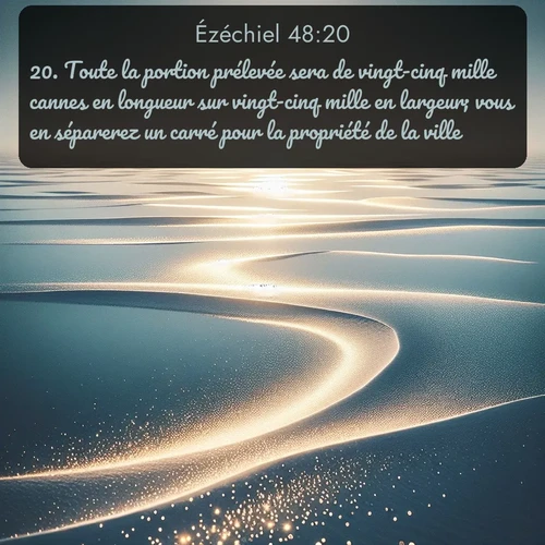 Segond Ézéchiel  ; image nature: image avec le verset biblique :Toute la portion prélevée sera de vingt-cinq mille cannes en longueur sur vingt-cinq mille en largeur; vous en séparerez un carré pour la propriété de la ville. ;  ; 48:20