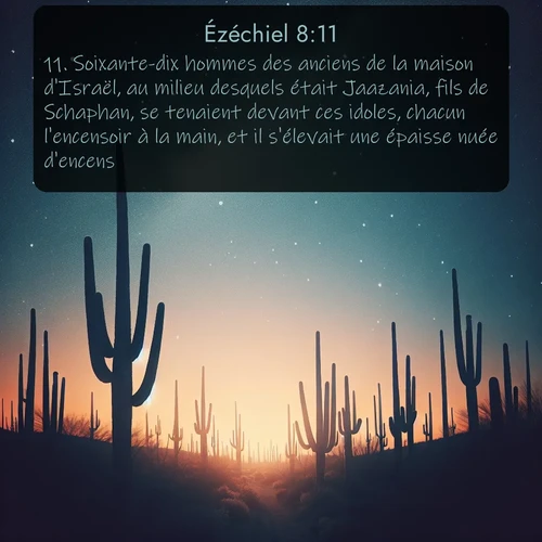 Segond Ézéchiel  ; image nature: image avec le verset biblique :Soixante-dix hommes des anciens de la maison d&#039;Israël, au milieu desquels était Jaazania, fils de Schaphan, se tenaient devant ces idoles, chacun l&#039;encensoir à la main, et il s&#039;élevait une épaisse nuée d&#039;encens. ;  ; 8:11