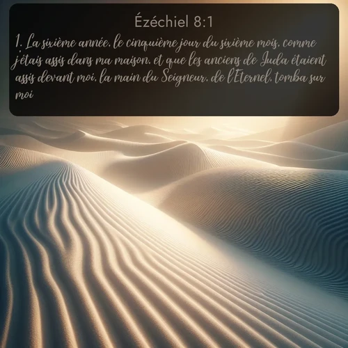 Segond Ézéchiel  ; image nature: image avec le verset biblique :La sixième année, le cinquième jour du sixième mois, comme j&#039;étais assis dans ma maison, et que les anciens de Juda étaient assis devant moi, la main du Seigneur, de l&#039;Eternel, tomba sur moi. ;  ; 8:1