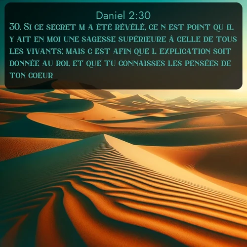 Segond Daniel  ; image nature: image avec le verset biblique :Si ce secret m&#039;a été révélé, ce n&#039;est point qu&#039;il y ait en moi une sagesse supérieure à celle de tous les vivants; mais c&#039;est afin que l&#039;explication soit donnée au roi, et que tu connaisses les pensées de ton coeur. ;  ; 2:30