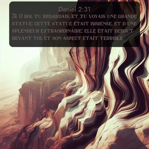 Segond Daniel  ; image nature: image avec le verset biblique :O roi, tu regardais, et tu voyais une grande statue; cette statue était immense, et d&#039;une splendeur extraordinaire; elle était debout devant toi, et son aspect était terrible. ;  ; 2:31