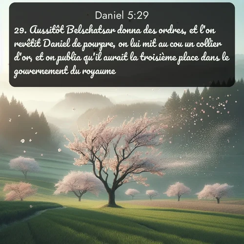 Segond Daniel  ; image nature: image avec le verset biblique :Aussitôt Belschatsar donna des ordres, et l&#039;on revêtit Daniel de pourpre, on lui mit au cou un collier d&#039;or, et on publia qu&#039;il aurait la troisième place dans le gouvernement du royaume. ;  ; 5:29