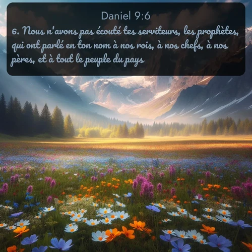 Segond Daniel  ; image nature: image avec le verset biblique :Nous n&#039;avons pas écouté tes serviteurs, les prophètes, qui ont parlé en ton nom à nos rois, à nos chefs, à nos pères, et à tout le peuple du pays. ;  ; 9:6