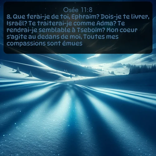 Segond Osée  ; image nature: image avec le verset biblique :Que ferai-je de toi, Ephraïm? Dois-je te livrer, Israël? Te traiterai-je comme Adma? Te rendrai-je semblable à Tseboïm? Mon coeur s&#039;agite au dedans de moi, Toutes mes compassions sont émues. ;  ; 11:8