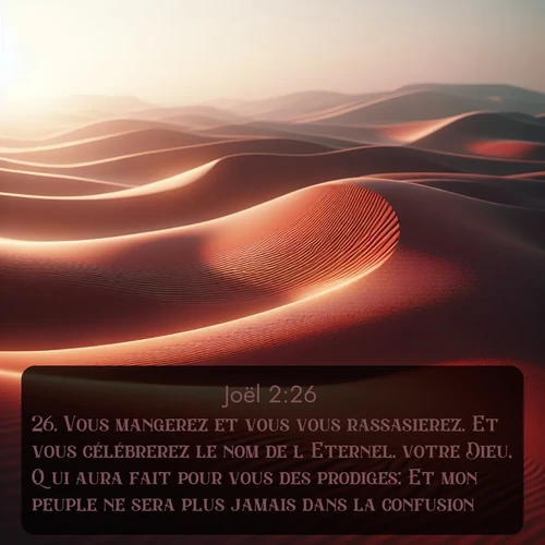 Segond Joël  ; image nature: image avec le verset biblique :Vous mangerez et vous vous rassasierez, Et vous célébrerez le nom de l&#039;Eternel, votre Dieu, Qui aura fait pour vous des prodiges; Et mon peuple ne sera plus jamais dans la confusion. ;  ; 2:26