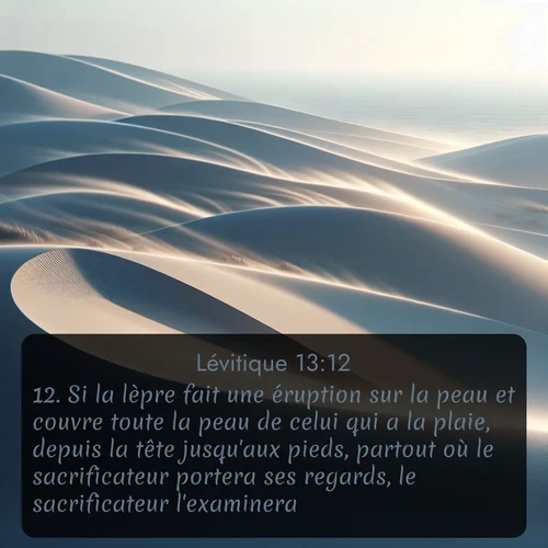 Segond Lévitique  ; image nature: image avec le verset biblique :Si la lèpre fait une éruption sur la peau et couvre toute la peau de celui qui a la plaie, depuis la tête jusqu&#039;aux pieds, partout où le sacrificateur portera ses regards, le sacrificateur l&#039;examinera; ;  ; 13:12