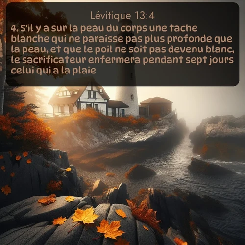 Segond Lévitique  ; image nature: image avec le verset biblique :S&#039;il y a sur la peau du corps une tache blanche qui ne paraisse pas plus profonde que la peau, et que le poil ne soit pas devenu blanc, le sacrificateur enfermera pendant sept jours celui qui a la plaie. ;  ; 13:4