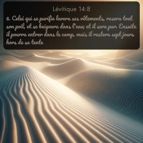 Segond Lévitique  ; image nature: image avec le verset biblique :Celui qui se purifie lavera ses vêtements, rasera tout son poil, et se baignera dans l&#039;eau; et il sera pur. Ensuite il pourra entrer dans le camp, mais il restera sept jours hors de sa tente. ;  ; 14:8