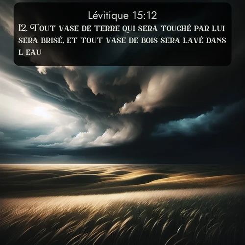 Segond Lévitique  ; image nature: image avec le verset biblique :Tout vase de terre qui sera touché par lui sera brisé, et tout vase de bois sera lavé dans l&#039;eau. ;  ; 15:12