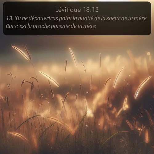 Segond Lévitique  ; image nature: image avec le verset biblique :Tu ne découvriras point la nudité de la soeur de ta mère. Car c&#039;est la proche parente de ta mère. ;  ; 18:13