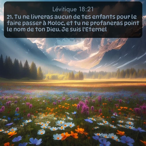 Segond Lévitique  ; image nature: image avec le verset biblique :Tu ne livreras aucun de tes enfants pour le faire passer à Moloc, et tu ne profaneras point le nom de ton Dieu. Je suis l&#039;Eternel. ;  ; 18:21