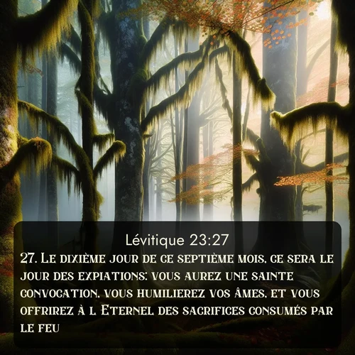 Segond Lévitique  ; image nature: image avec le verset biblique :Le dixième jour de ce septième mois, ce sera le jour des expiations: vous aurez une sainte convocation, vous humilierez vos âmes, et vous offrirez à l&#039;Eternel des sacrifices consumés par le feu. ;  ; 23:27