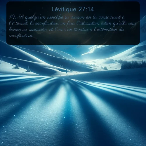 Segond Lévitique  ; image nature: image avec le verset biblique :Si quelqu&#039;un sanctifie sa maison en la consacrant à l&#039;Eternel, le sacrificateur en fera l&#039;estimation selon qu&#039;elle sera bonne ou mauvaise, et l&#039;on s&#039;en tiendra à l&#039;estimation du sacrificateur. ;  ; 27:14