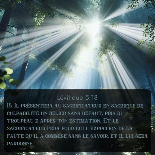 Segond Lévitique  ; image nature: image avec le verset biblique :Il présentera au sacrificateur en sacrifice de culpabilité un bélier sans défaut, pris du troupeau d&#039;après ton estimation. Et le sacrificateur fera pour lui l&#039;expiation de la faute qu&#039;il a commise sans le savoir, et il lui sera pardonné. ;  ; 5:18