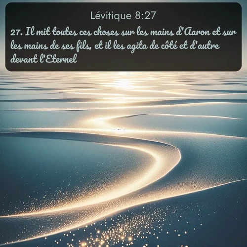 Segond Lévitique  ; image nature: image avec le verset biblique :Il mit toutes ces choses sur les mains d&#039;Aaron et sur les mains de ses fils, et il les agita de côté et d&#039;autre devant l&#039;Eternel. ;  ; 8:27