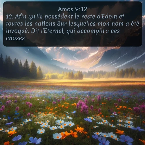 Segond Amos  ; image nature: image avec le verset biblique :Afin qu&#039;ils possèdent le reste d&#039;Edom et toutes les nations Sur lesquelles mon nom a été invoqué, Dit l&#039;Eternel, qui accomplira ces choses. ;  ; 9:12