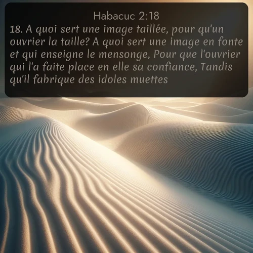 Segond Habacuc  ; image nature: image avec le verset biblique :A quoi sert une image taillée, pour qu&#039;un ouvrier la taille? A quoi sert une image en fonte et qui enseigne le mensonge, Pour que l&#039;ouvrier qui l&#039;a faite place en elle sa confiance, Tandis qu&#039;il fabrique des idoles muettes? ;  ; 2:18