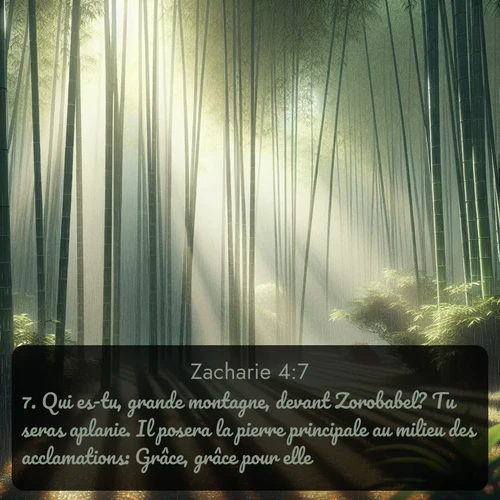 Segond Zacharie  ; image nature: image avec le verset biblique :Qui es-tu, grande montagne, devant Zorobabel? Tu seras aplanie. Il posera la pierre principale au milieu des acclamations: Grâce, grâce pour elle! ;  ; 4:7