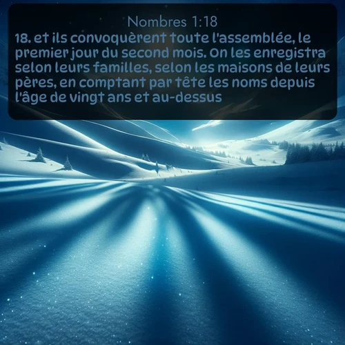 Segond Nombres  ; image nature: image avec le verset biblique :et ils convoquèrent toute l&#039;assemblée, le premier jour du second mois. On les enregistra selon leurs familles, selon les maisons de leurs pères, en comptant par tête les noms depuis l&#039;âge de vingt ans et au-dessus. ;  ; 1:18