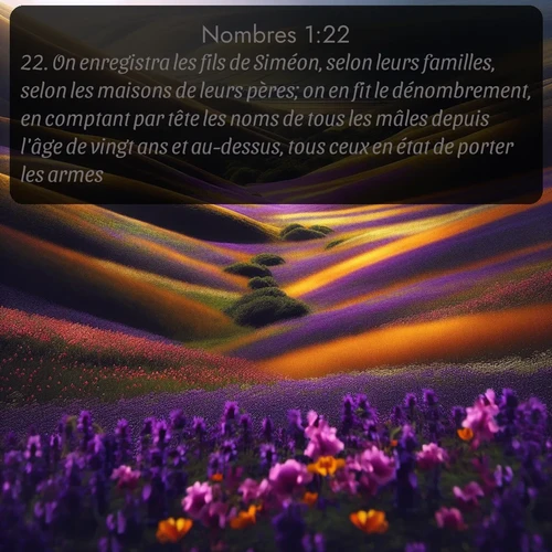 Segond Nombres  ; image nature: image avec le verset biblique :On enregistra les fils de Siméon, selon leurs familles, selon les maisons de leurs pères; on en fit le dénombrement, en comptant par tête les noms de tous les mâles depuis l&#039;âge de vingt ans et au-dessus, tous ceux en état de porter les armes: ;  ; 1:22