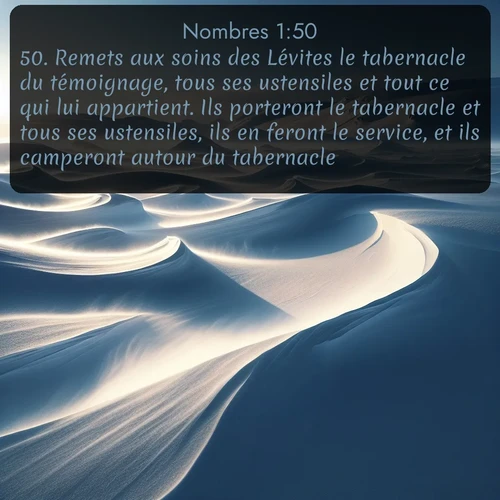Segond Nombres  ; image nature: image avec le verset biblique :Remets aux soins des Lévites le tabernacle du témoignage, tous ses ustensiles et tout ce qui lui appartient. Ils porteront le tabernacle et tous ses ustensiles, ils en feront le service, et ils camperont autour du tabernacle. ;  ; 1:50