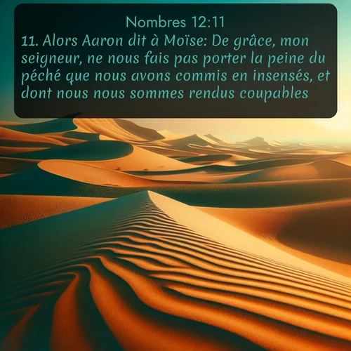 Segond Nombres  ; image nature: image avec le verset biblique :Alors Aaron dit à Moïse: De grâce, mon seigneur, ne nous fais pas porter la peine du péché que nous avons commis en insensés, et dont nous nous sommes rendus coupables! ;  ; 12:11
