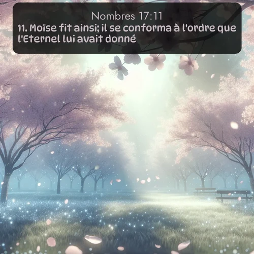 Segond Nombres  ; image nature: image avec le verset biblique :Moïse fit ainsi; il se conforma à l&#039;ordre que l&#039;Eternel lui avait donné. ;  ; 17:11
