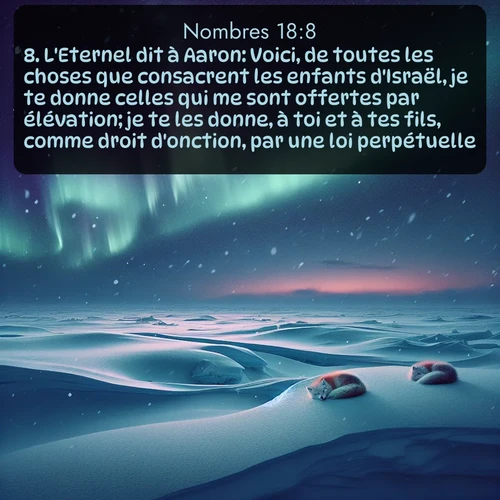 Segond Nombres  ; image nature: image avec le verset biblique :L&#039;Eternel dit à Aaron: Voici, de toutes les choses que consacrent les enfants d&#039;Israël, je te donne celles qui me sont offertes par élévation; je te les donne, à toi et à tes fils, comme droit d&#039;onction, par une loi perpétuelle. ;  ; 18:8