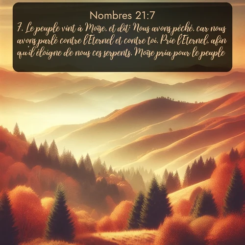 Segond Nombres  ; image nature: image avec le verset biblique :Le peuple vint à Moïse, et dit: Nous avons péché, car nous avons parlé contre l&#039;Eternel et contre toi. Prie l&#039;Eternel, afin qu&#039;il éloigne de nous ces serpents. Moïse pria pour le peuple. ;  ; 21:7