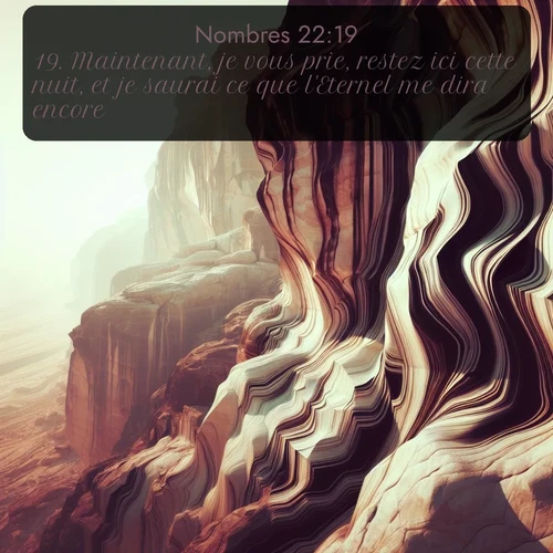 Segond Nombres  ; image nature: image avec le verset biblique :Maintenant, je vous prie, restez ici cette nuit, et je saurai ce que l&#039;Eternel me dira encore. ;  ; 22:19