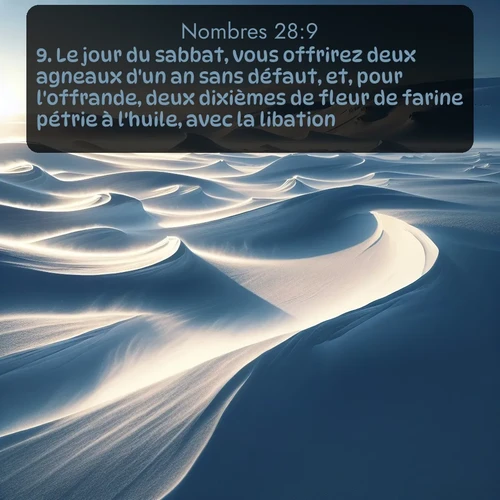 Segond Nombres  ; image nature: image avec le verset biblique :Le jour du sabbat, vous offrirez deux agneaux d&#039;un an sans défaut, et, pour l&#039;offrande, deux dixièmes de fleur de farine pétrie à l&#039;huile, avec la libation. ;  ; 28:9