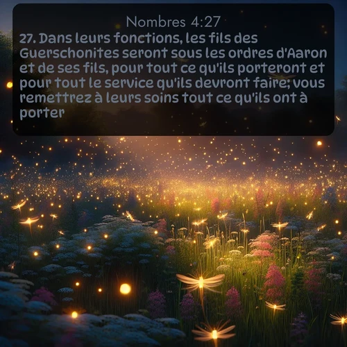 Segond Nombres  ; image nature: image avec le verset biblique :Dans leurs fonctions, les fils des Guerschonites seront sous les ordres d&#039;Aaron et de ses fils, pour tout ce qu&#039;ils porteront et pour tout le service qu&#039;ils devront faire; vous remettrez à leurs soins tout ce qu&#039;ils ont à porter. ;  ; 4:27